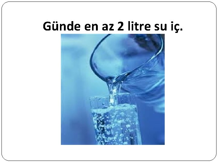 Günde en az 2 litre su iç. 