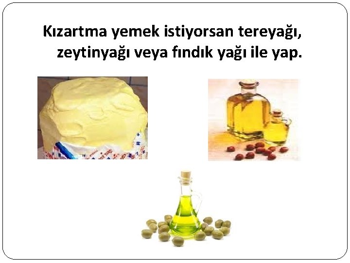 Kızartma yemek istiyorsan tereyağı, zeytinyağı veya fındık yağı ile yap. 