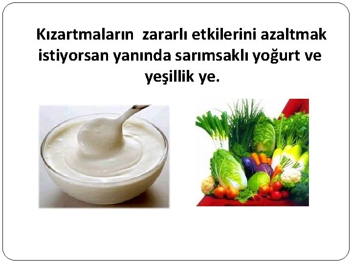 Kızartmaların zararlı etkilerini azaltmak istiyorsan yanında sarımsaklı yoğurt ve yeşillik ye. 