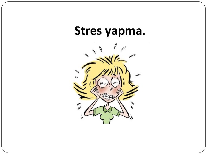 Stres yapma. 