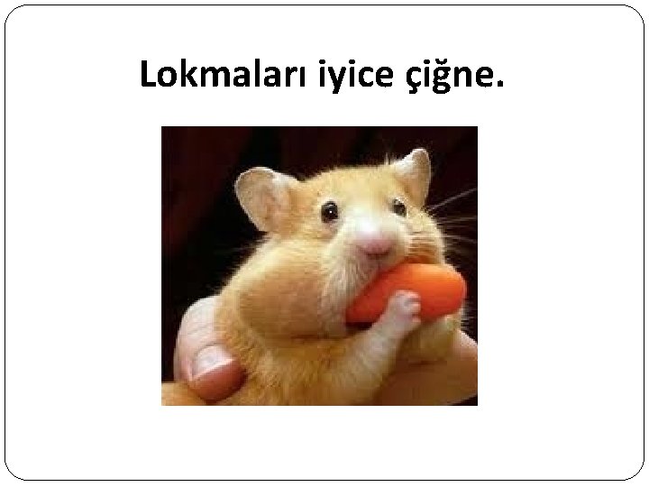 Lokmaları iyice çiğne. 