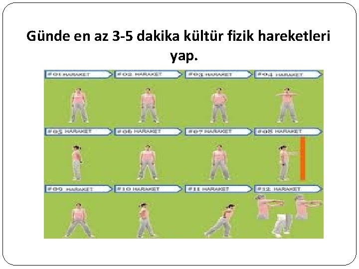 Günde en az 3 -5 dakika kültür fizik hareketleri yap. 