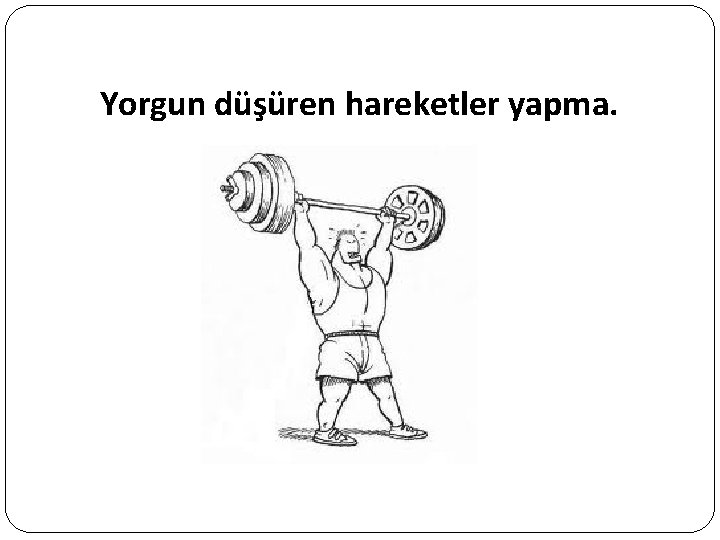 Yorgun düşüren hareketler yapma. 