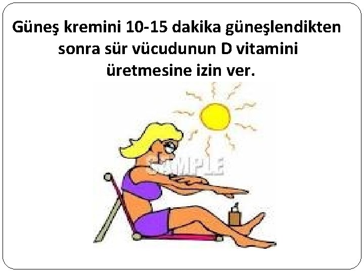 Güneş kremini 10 -15 dakika güneşlendikten sonra sür vücudunun D vitamini üretmesine izin ver.