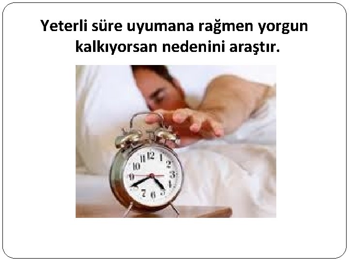 Yeterli süre uyumana rağmen yorgun kalkıyorsan nedenini araştır. 