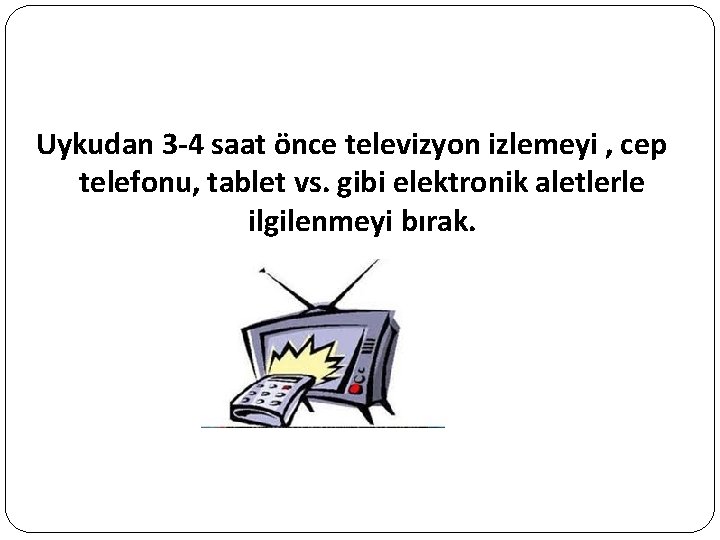 Uykudan 3 -4 saat önce televizyon izlemeyi , cep telefonu, tablet vs. gibi elektronik