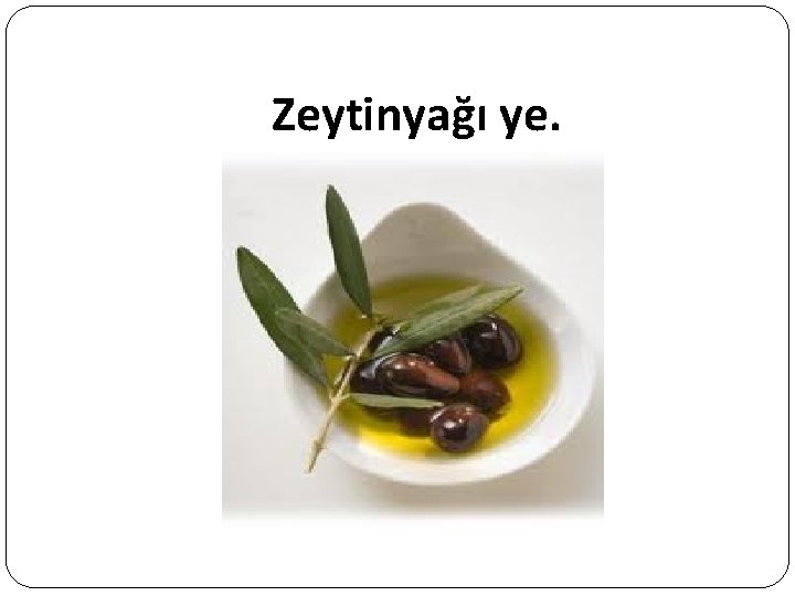 Zeytinyağı ye. 