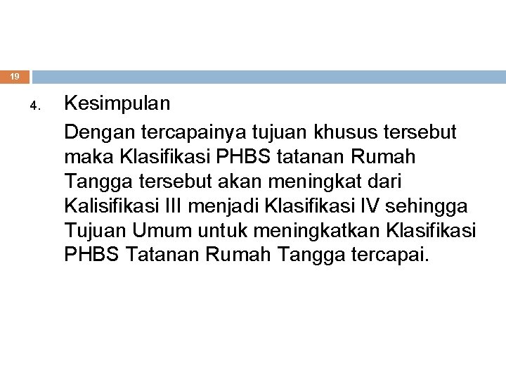 19 4. Kesimpulan Dengan tercapainya tujuan khusus tersebut maka Klasifikasi PHBS tatanan Rumah Tangga 19 4. Kesimpulan Dengan tercapainya tujuan khusus tersebut maka Klasifikasi PHBS tatanan Rumah Tangga