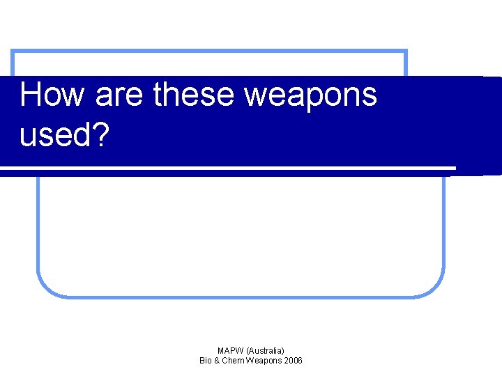How are these weapons used? MAPW (Australia) Bio & Chem Weapons 2006 