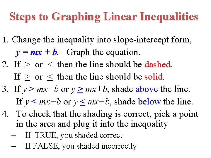 Steps to Graphing Linear Inequalities 1. Change the inequality into slope-intercept form, y =