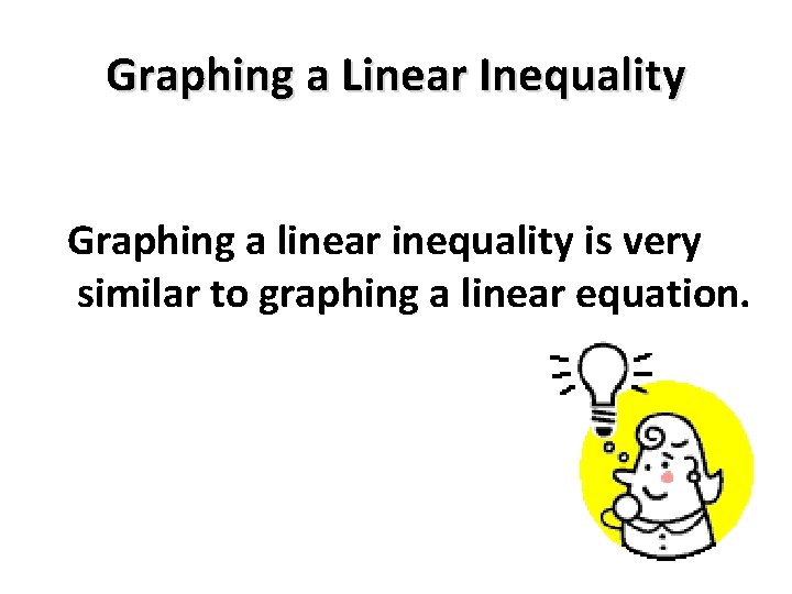 Graphing a Linear Inequality Graphing a linear inequality is very similar to graphing a