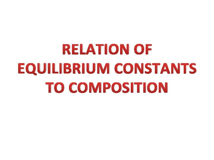 RELATION OF EQUILIBRIUM CONSTANTS TO COMPOSITION 
