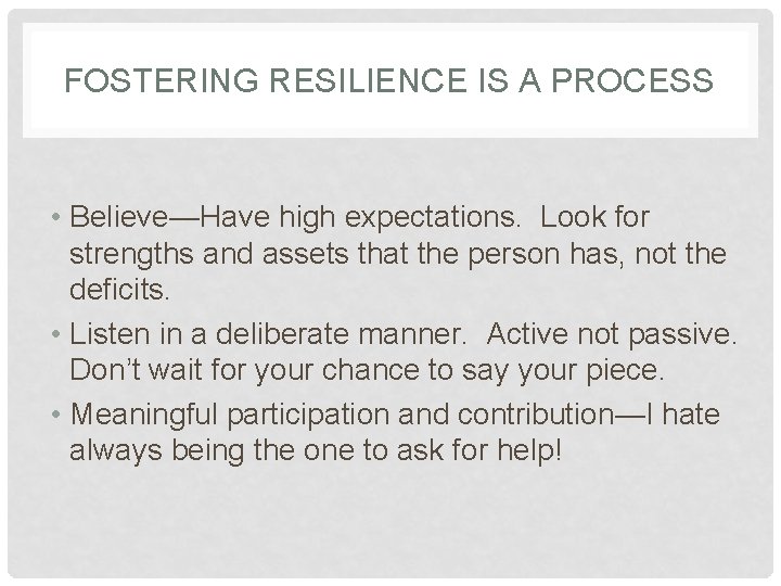 FOSTERING RESILIENCE IS A PROCESS • Believe—Have high expectations. Look for strengths and assets