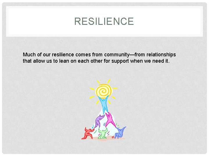 RESILIENCE Much of our resilience comes from community—from relationships that allow us to lean