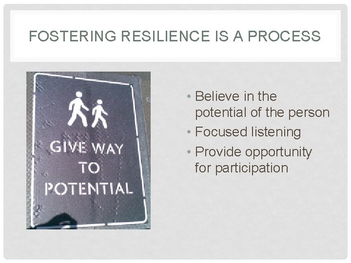 FOSTERING RESILIENCE IS A PROCESS • Believe in the potential of the person •