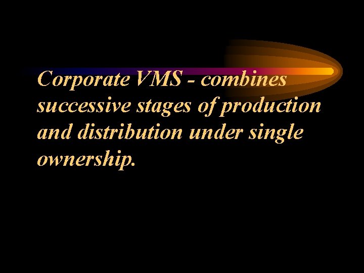 Corporate VMS - combines successive stages of production and distribution under single ownership. 