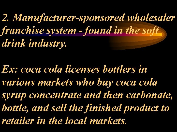2. Manufacturer-sponsored wholesaler franchise system - found in the soft drink industry. Ex: coca
