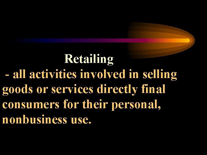 Retailing - all activities involved in selling goods or services directly final consumers for