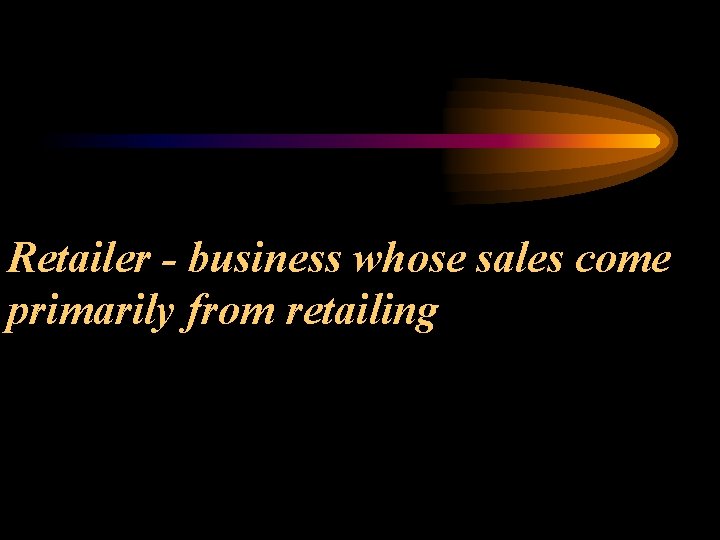 Retailer - business whose sales come primarily from retailing 
