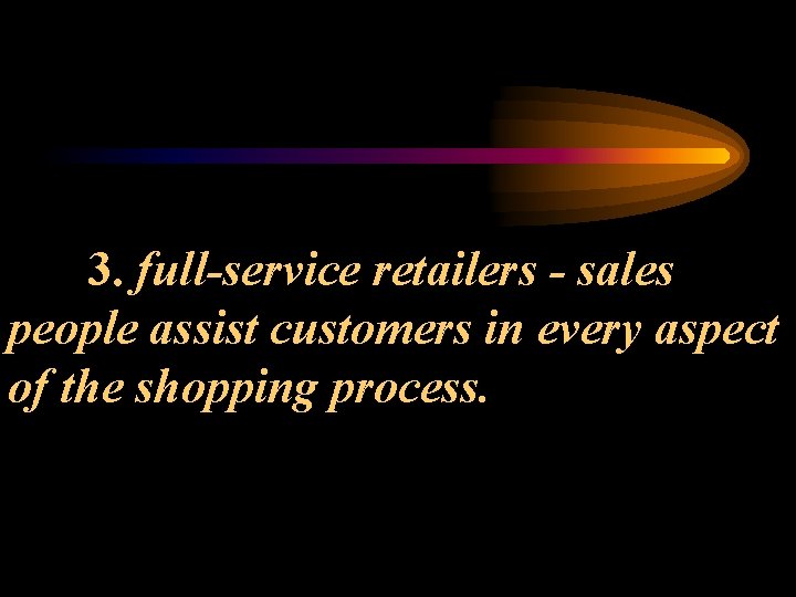 3. full-service retailers - sales people assist customers in every aspect of the shopping