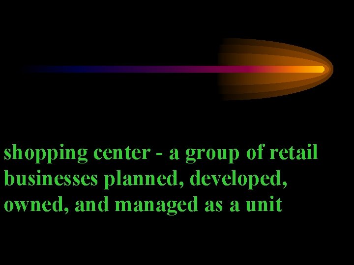 shopping center - a group of retail businesses planned, developed, owned, and managed as