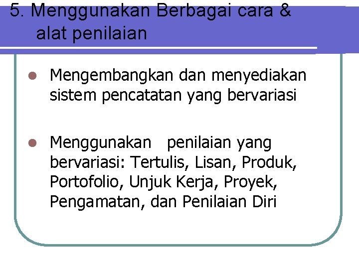 5. Menggunakan Berbagai cara & alat penilaian l Mengembangkan dan menyediakan sistem pencatatan yang