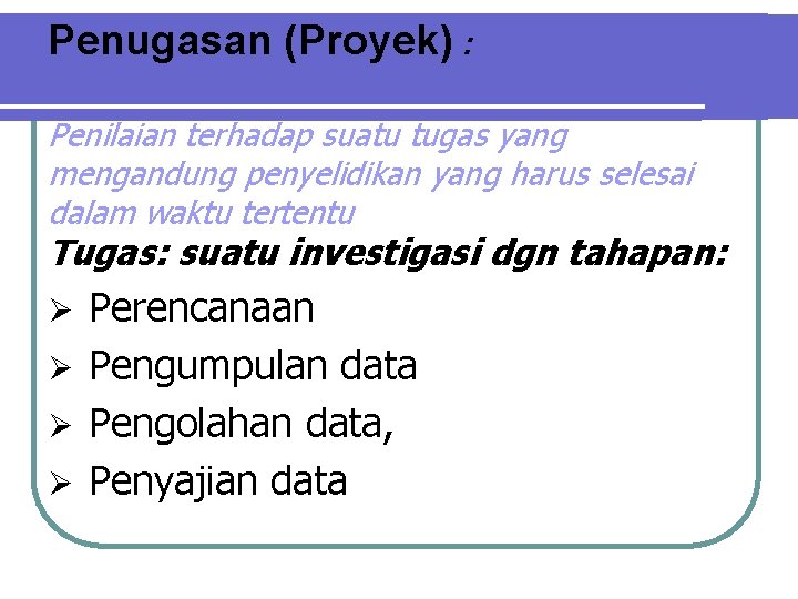 Penugasan (Proyek) : Penilaian terhadap suatu tugas yang mengandung penyelidikan yang harus selesai dalam