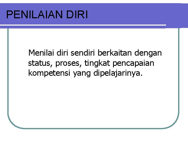 PENILAIAN DIRI Menilai diri sendiri berkaitan dengan status, proses, tingkat pencapaian kompetensi yang dipelajarinya.