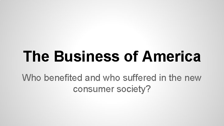 The Business of America Who benefited and who suffered in the new consumer society?