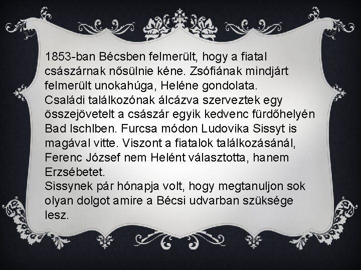 1853 -ban Bécsben felmerült, hogy a fiatal császárnak nősülnie kéne. Zsófiának mindjárt felmerült unokahúga,