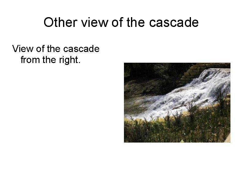 Other view of the cascade View of the cascade from the right. Other view of the cascade View of the cascade from the right.