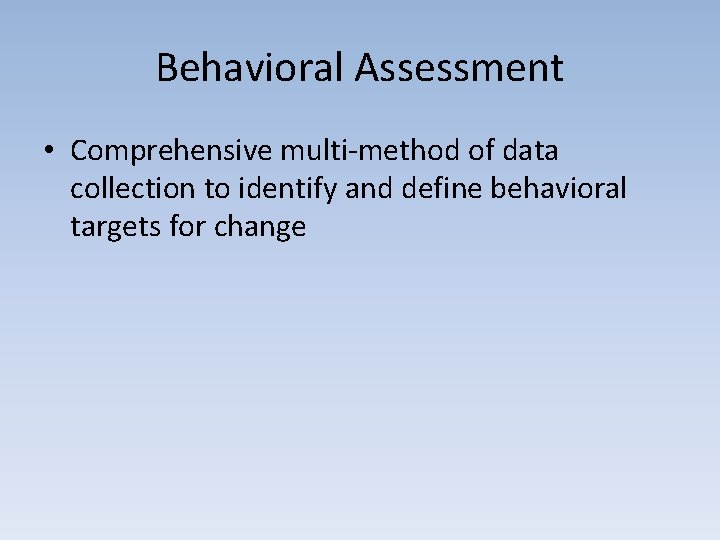 Behavioral Assessment • Comprehensive multi-method of data collection to identify and define behavioral targets
