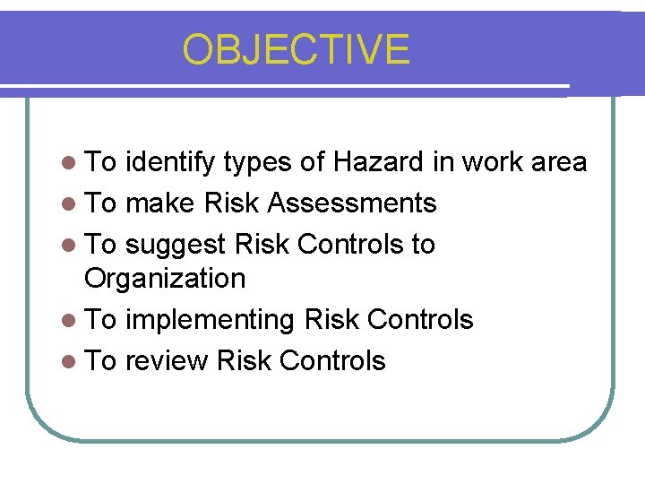 OBJECTIVE l To identify types of Hazard in work area l To make Risk