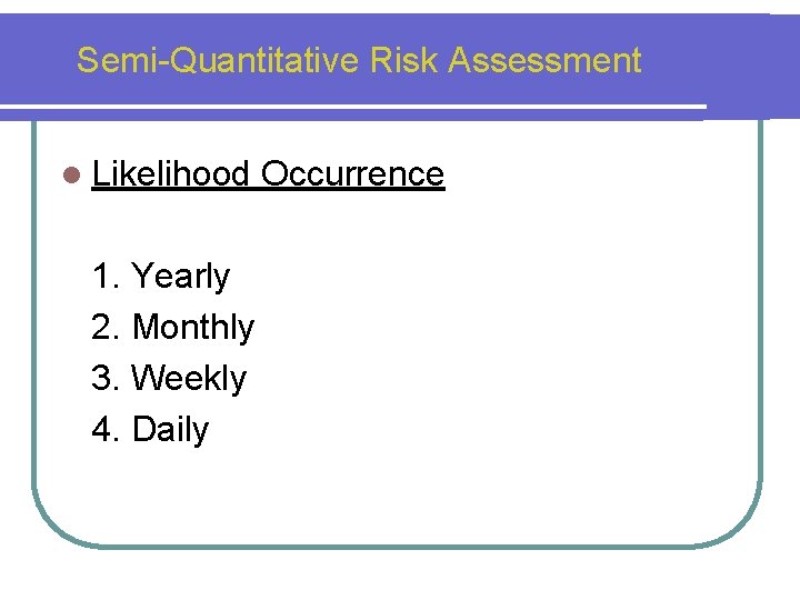 Semi-Quantitative Risk Assessment l Likelihood 1. Yearly 2. Monthly 3. Weekly 4. Daily Occurrence