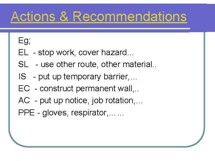 Actions & Recommendations Eg; EL - stop work, cover hazard… SL - use other
