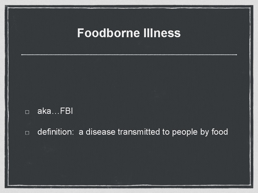Foodborne Illness aka…FBI definition: a disease transmitted to people by food Foodborne Illness aka…FBI definition: a disease transmitted to people by food