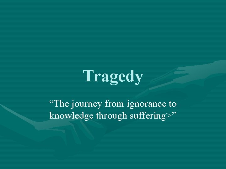 Tragedy “The journey from ignorance to knowledge through suffering>” 