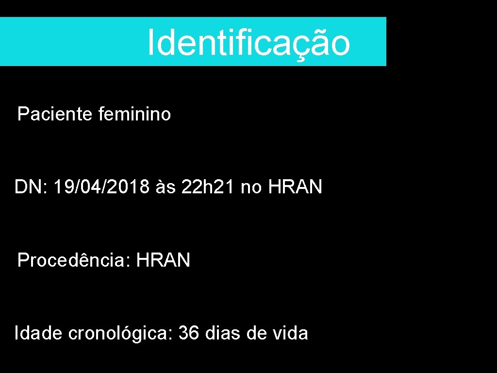 Identificação Paciente feminino DN: 19/04/2018 às 22 h 21 no HRAN Procedência: HRAN Idade