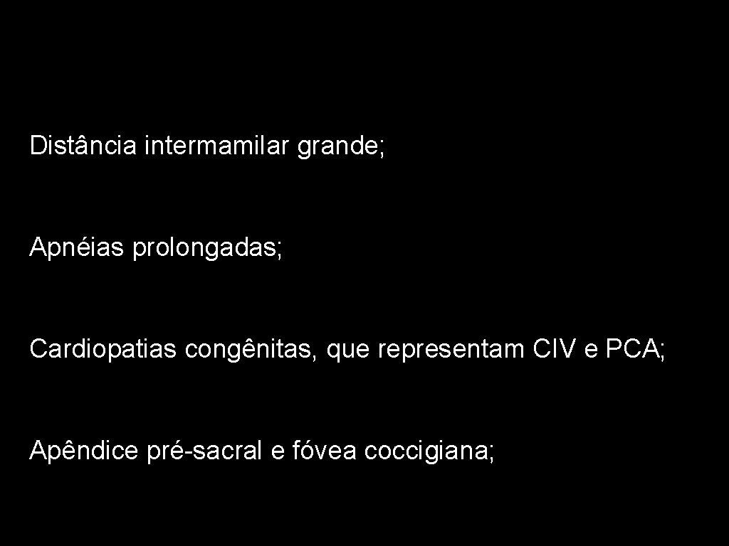 Distância intermamilar grande; Apnéias prolongadas; Cardiopatias congênitas, que representam CIV e PCA; Apêndice pré-sacral