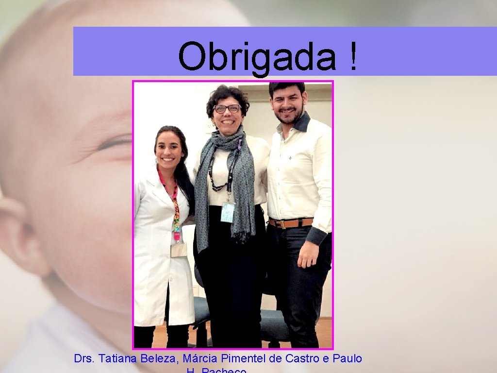 Obrigada ! Drs. Tatiana Beleza, Márcia Pimentel de Castro e Paulo 