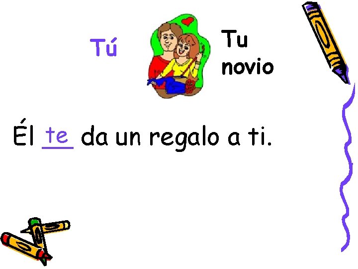 Tú Tu novio te da un regalo a ti. Él __ 