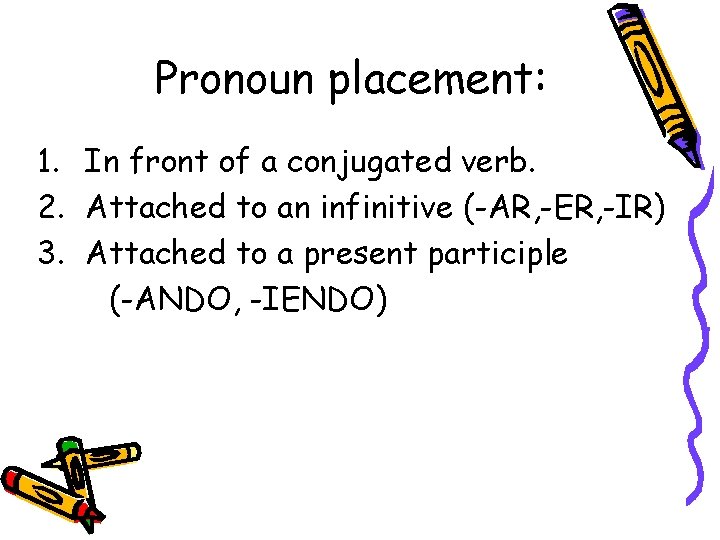 Pronoun placement: 1. In front of a conjugated verb. 2. Attached to an infinitive