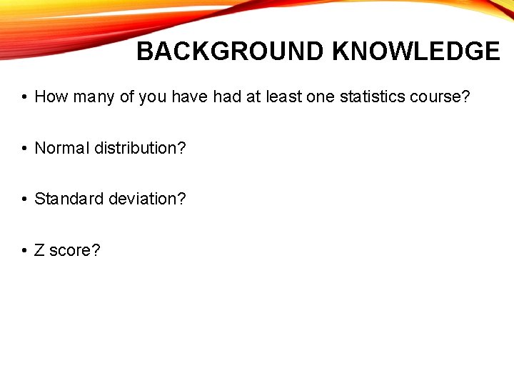 BACKGROUND KNOWLEDGE • How many of you have had at least one statistics course? BACKGROUND KNOWLEDGE • How many of you have had at least one statistics course?