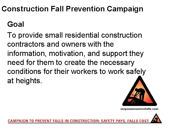 Construction Fall Prevention Campaign Goal To provide small residential construction contractors and owners with