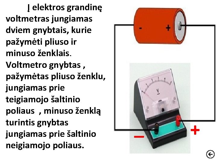 Į elektros grandinę voltmetras jungiamas dviem gnybtais, kurie pažymėti pliuso ir minuso ženklais. Voltmetro