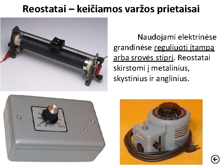 Reostatai – keičiamos varžos prietaisai Naudojami elektrinėse grandinėse reguliuoti įtampą arba srovės stiprį. Reostatai