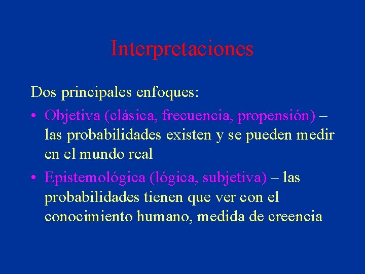 Interpretaciones Dos principales enfoques: • Objetiva (clásica, frecuencia, propensión) – las probabilidades existen y