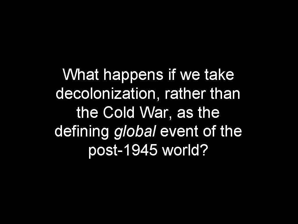What happens if we take decolonization, rather than the Cold War, as the defining