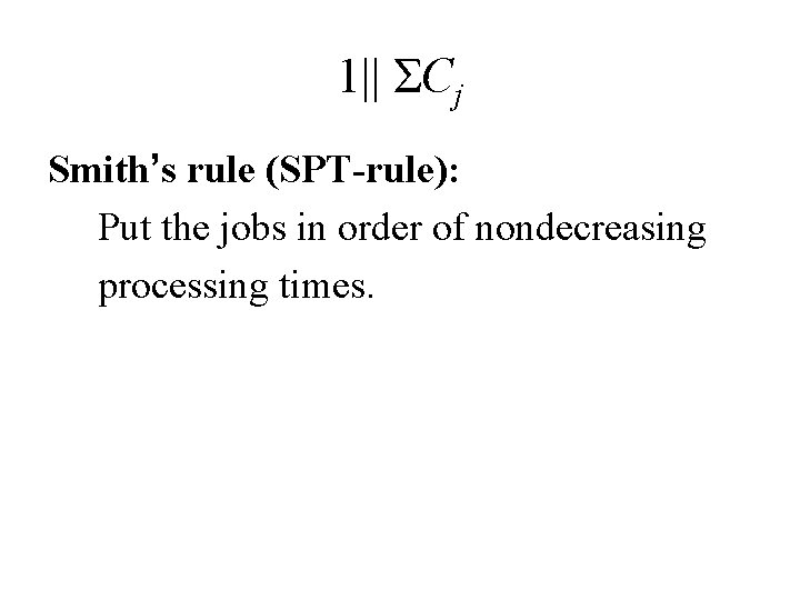 1|| ΣCj Smith’s rule (SPT-rule): Put the jobs in order of nondecreasing processing times.
