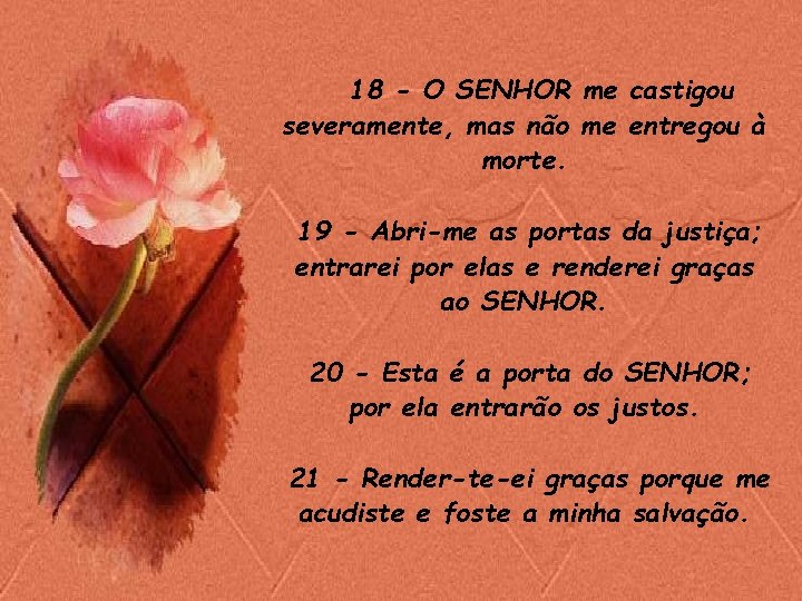 18 - O SENHOR me castigou severamente, mas não me entregou à morte. 19 18 - O SENHOR me castigou severamente, mas não me entregou à morte. 19
